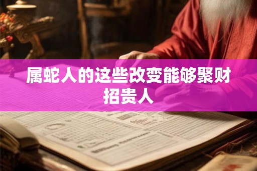 属蛇人的这些改变能够聚财招贵人