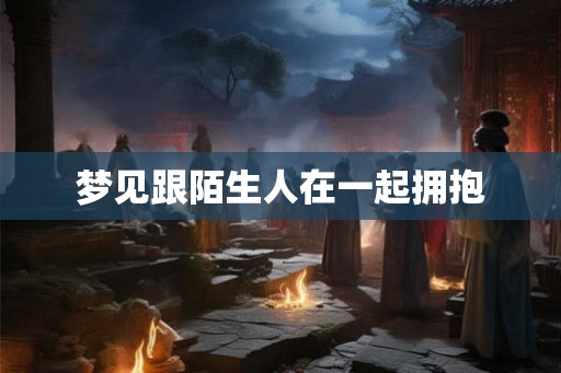 梦见跟陌生人在一起拥抱