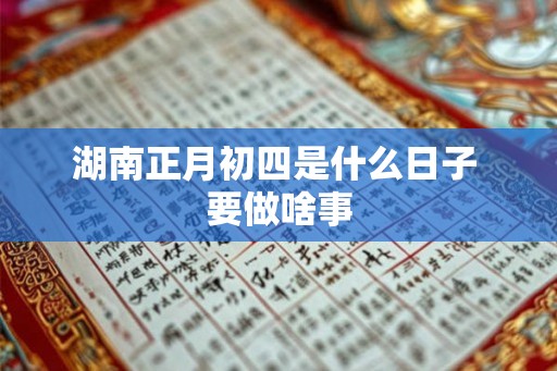 湖南正月初四是什么日子 要做啥事