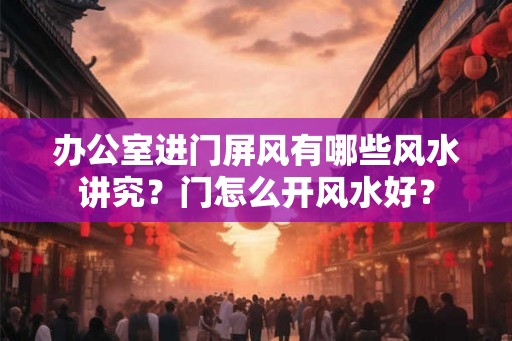 办公室进门屏风有哪些风水讲究？门怎么开风水好？