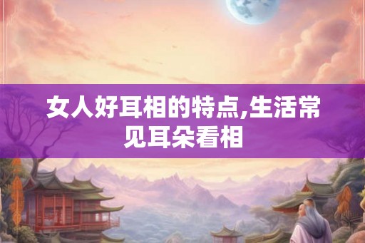 女人好耳相的特点,生活常见耳朵看相