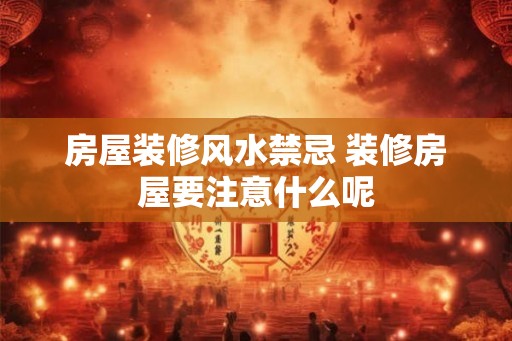 房屋装修风水禁忌 装修房屋要注意什么呢