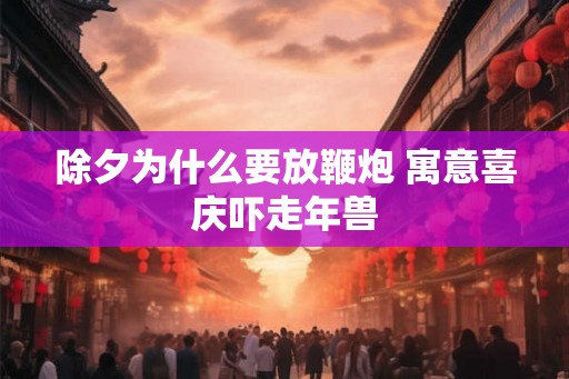 除夕为什么要放鞭炮 寓意喜庆吓走年兽