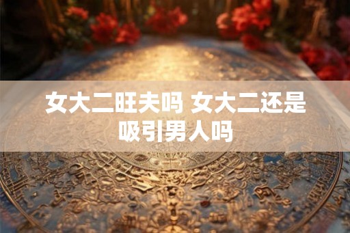 女大二旺夫吗 女大二还是吸引男人吗