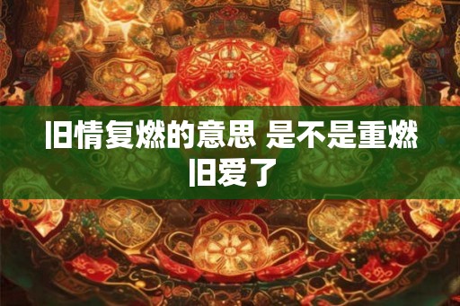 旧情复燃的意思 是不是重燃旧爱了