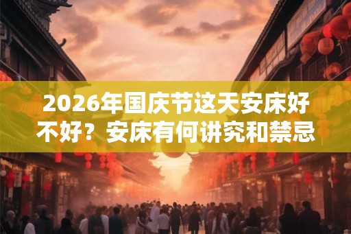 2026年国庆节这天安床好不好？安床有何讲究和禁忌？