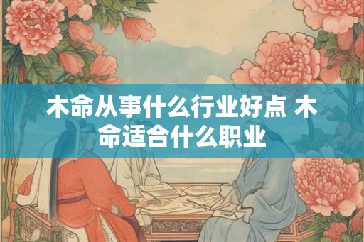 木命从事什么行业好点 木命适合什么职业