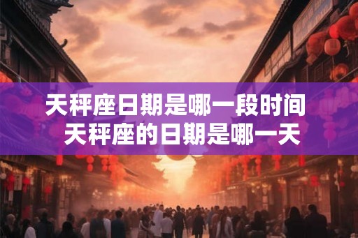 天秤座日期是哪一段时间  天秤座的日期是哪一天