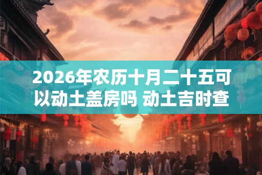 2026年农历十月二十五可以动土盖房吗 动土吉时查询 2026年农历十月二十五可以动土盖房吗 动土吉时查询