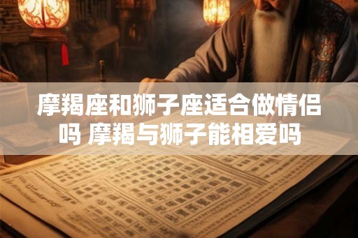 摩羯座和狮子座适合做情侣吗 摩羯与狮子能相爱吗