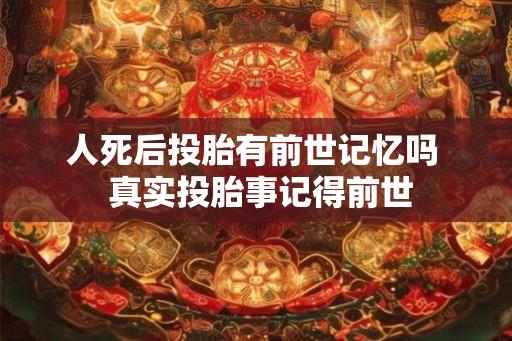 人死后投胎有前世记忆吗 真实投胎事记得前世 人死后投胎有前世记忆吗 真实投胎事记得前世