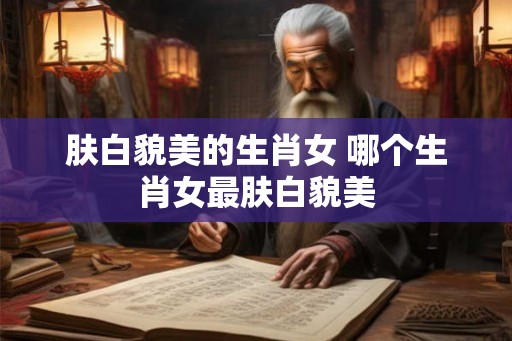 肤白貌美的生肖女 哪个生肖女最肤白貌美
