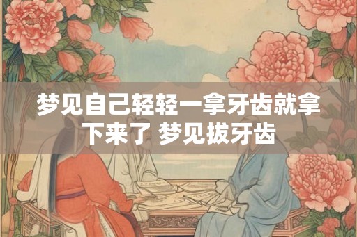 梦见自己轻轻一拿牙齿就拿下来了 梦见拔牙齿