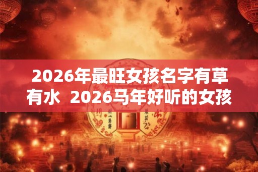 2026年最旺女孩名字有草有水  2026马年好听的女孩名字