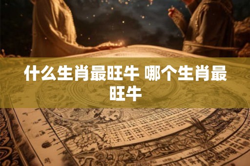 什么生肖最旺牛 哪个生肖最旺牛