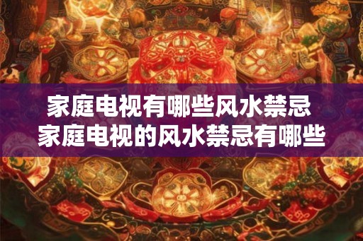 家庭电视有哪些风水禁忌 家庭电视的风水禁忌有哪些