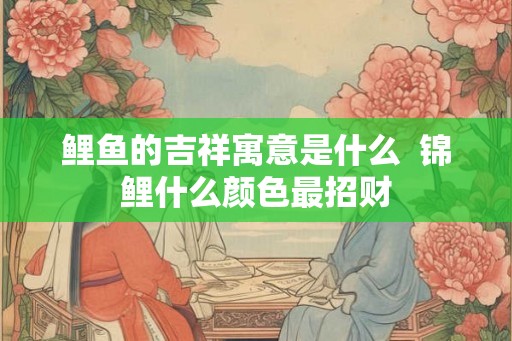 鲤鱼的吉祥寓意是什么  锦鲤什么颜色最招财