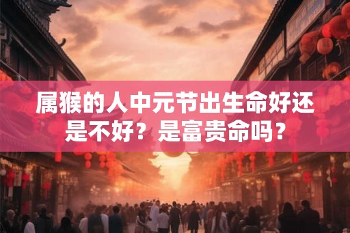 属猴的人中元节出生命好还是不好？是富贵命吗？