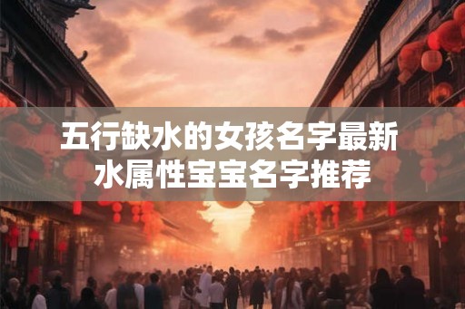 五行缺水的女孩名字最新 水属性宝宝名字推荐