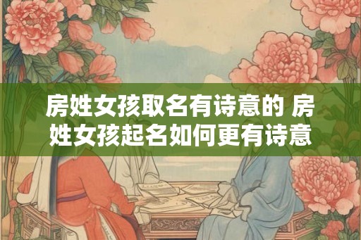 房姓女孩取名有诗意的 房姓女孩起名如何更有诗意