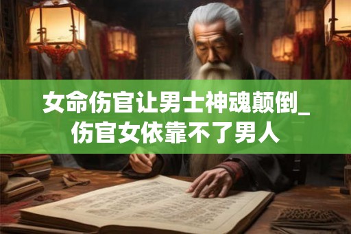女命伤官让男士神魂颠倒_伤官女依靠不了男人