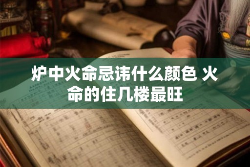 炉中火命忌讳什么颜色 火命的住几楼最旺