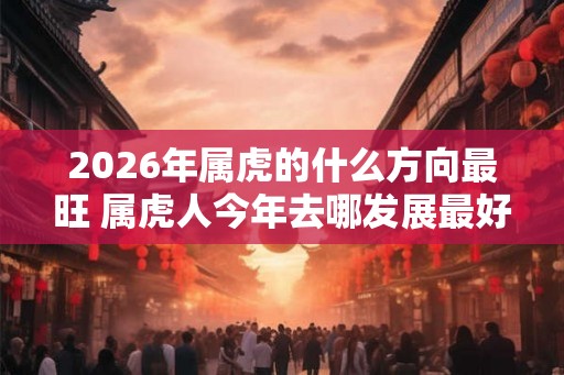 2026年属虎的什么方向最旺 属虎人今年去哪发展最好