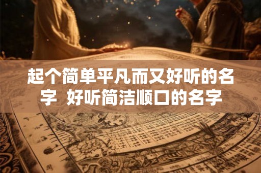 起个简单平凡而又好听的名字 好听简洁顺口的名字 起个简单平凡而又好听的名字 好听简洁顺口的名字