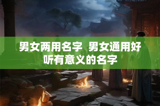 男女两用名字  男女通用好听有意义的名字