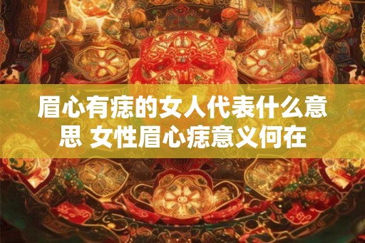 眉心有痣的女人代表什么意思 女性眉心痣意义何在