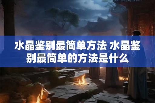 水晶鉴别最简单方法 水晶鉴别最简单的方法是什么 水晶鉴别最简单方法 水晶鉴别最简单的方法是什么