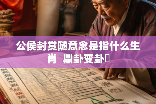 公侯封赏随意念是指什么生肖  鼎卦变卦姤
