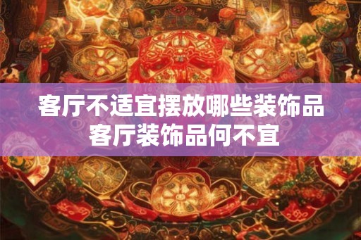 客厅不适宜摆放哪些装饰品 客厅装饰品何不宜 客厅不适宜摆放哪些装饰品 客厅装饰品何不宜