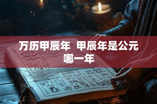 万历甲辰年 甲辰年是公元哪一年 万历甲辰年 甲辰年是公元哪一年