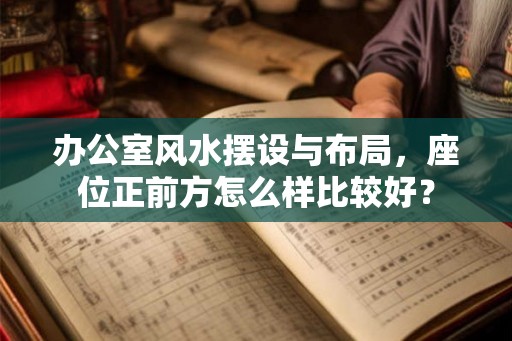 办公室风水摆设与布局，座位正前方怎么样比较好？