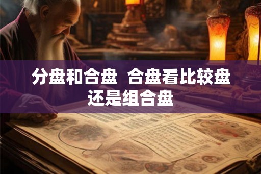 分盘和合盘  合盘看比较盘还是组合盘