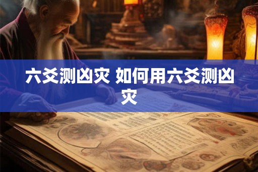 六爻测凶灾 如何用六爻测凶灾 六爻测凶灾 如何用六爻测凶灾