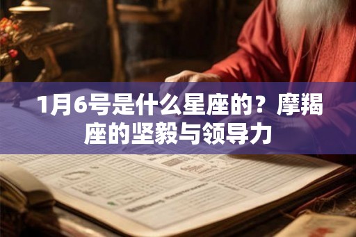 1月6号是什么星座的？摩羯座的坚毅与领导力