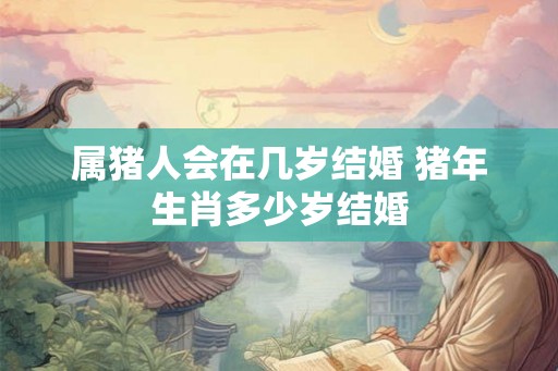 属猪人会在几岁结婚 猪年生肖多少岁结婚