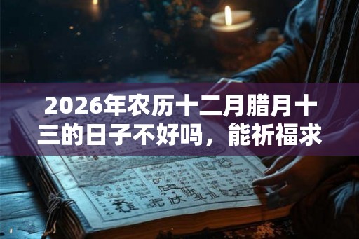2026年农历十二月腊月十三的日子不好吗，能祈福求财吗？
