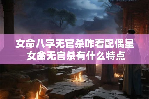 女命八字无官杀咋看配偶星 女命无官杀有什么特点