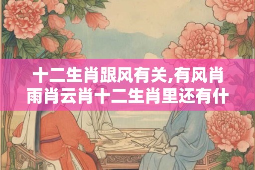 十二生肖跟风有关,有风肖雨肖云肖十二生肖里还有什么肖？