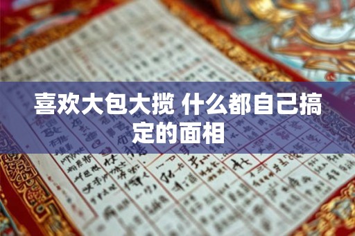 喜欢大包大揽 什么都自己搞定的面相