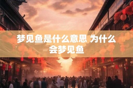 梦见鱼是什么意思 为什么会梦见鱼