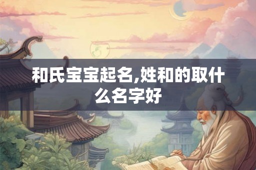 和氏宝宝起名,姓和的取什么名字好 和氏宝宝起名,姓和的取什么名字好