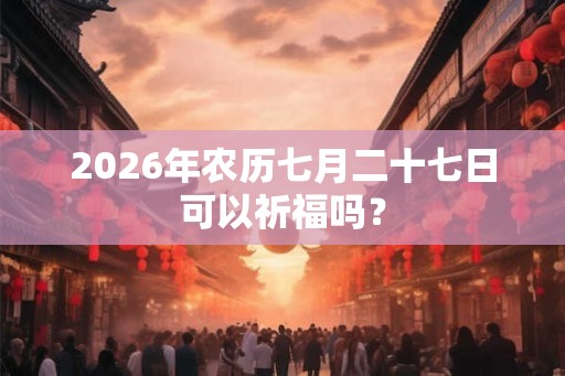 2026年农历七月二十七日可以祈福吗？