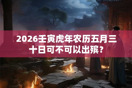 2026壬寅虎年农历五月三十日可不可以出殡？
