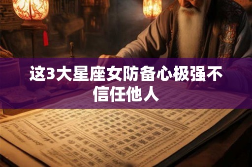 这3大星座女防备心极强不信任他人