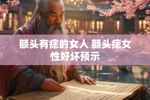 额头有痣的女人 额头痣女性好坏预示 额头有痣的女人 额头痣女性好坏预示