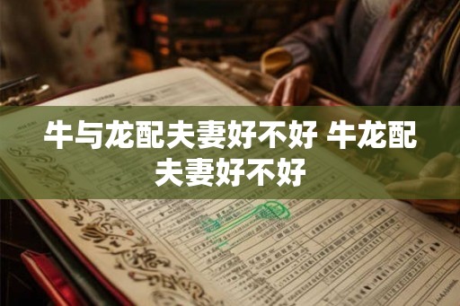 牛与龙配夫妻好不好 牛龙配夫妻好不好
